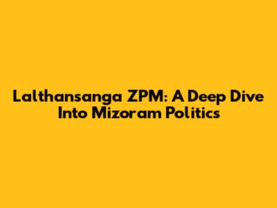 Lalthansanga ZPM: A Deep Dive Into Mizoram Politics