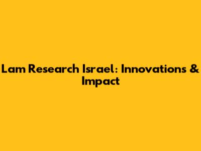 Lam Research Israel: Innovations & Impact