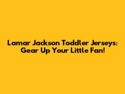 Lamar Jackson Toddler Jerseys: Gear Up Your Little Fan!