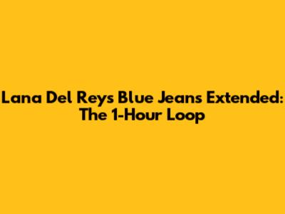 Lana Del Rey's 'Blue Jeans' Extended: The 1-Hour Loop