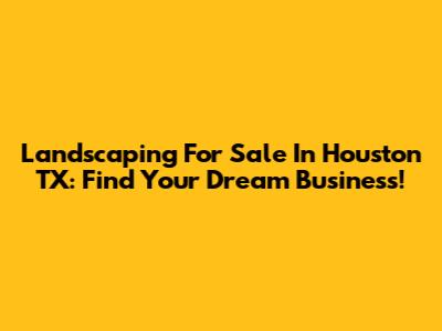 Landscaping For Sale In Houston TX: Find Your Dream Business!