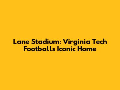 Lane Stadium: Virginia Tech Football's Iconic Home