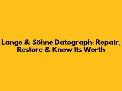 Lange & Söhne Datograph: Repair, Restore & Know Its Worth