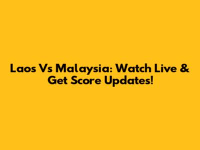 Laos Vs Malaysia: Watch Live & Get Score Updates!