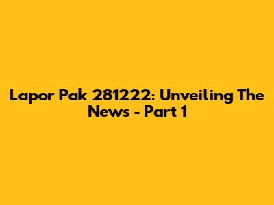 Lapor Pak 281222: Unveiling The News - Part 1