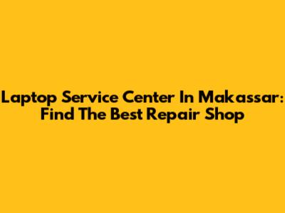 Laptop Service Center In Makassar: Find The Best Repair Shop
