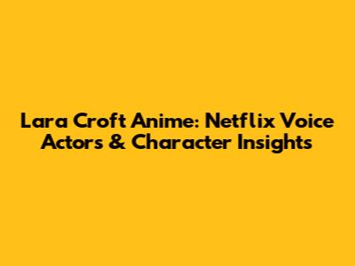 Lara Croft Anime: Netflix Voice Actors & Character Insights