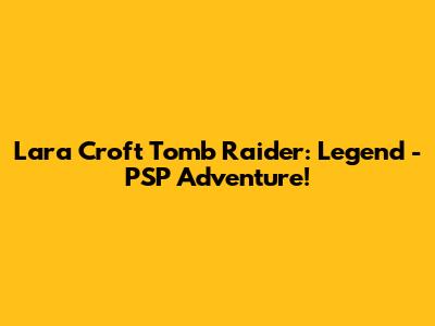 Lara Croft Tomb Raider: Legend - PSP Adventure!