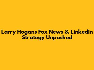 Larry Hogan's Fox News & LinkedIn Strategy Unpacked