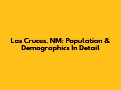Las Cruces, NM: Population & Demographics In Detail