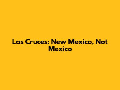 Las Cruces: New Mexico, Not Mexico