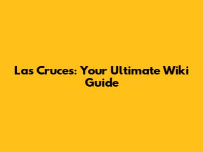 Las Cruces: Your Ultimate Wiki Guide