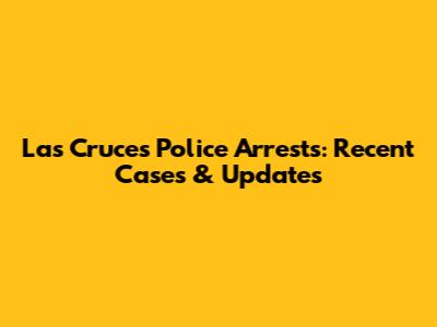 Las Cruces Police Arrests: Recent Cases & Updates