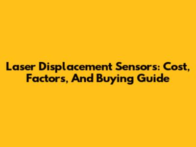 Laser Displacement Sensors: Cost, Factors, And Buying Guide