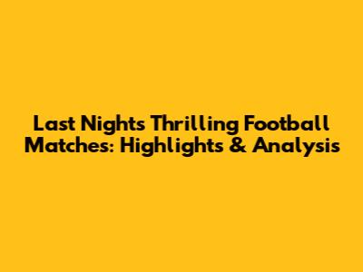 Last Night's Thrilling Football Matches: Highlights & Analysis