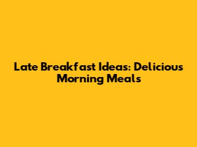 Late Breakfast Ideas: Delicious Morning Meals
