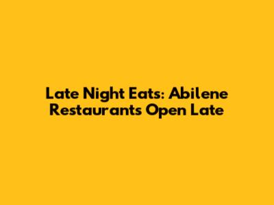 Late Night Eats: Abilene Restaurants Open Late