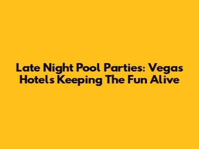 Late Night Pool Parties: Vegas Hotels Keeping The Fun Alive