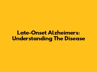 Late-Onset Alzheimer's: Understanding The Disease