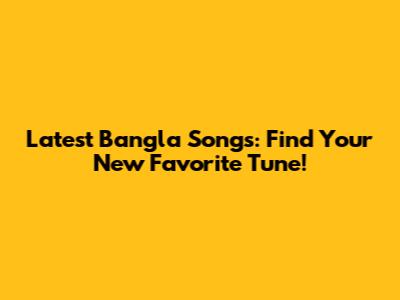 Latest Bangla Songs: Find Your New Favorite Tune!