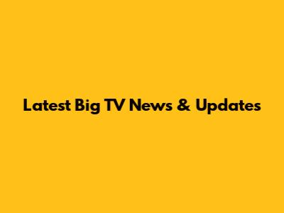 Latest Big TV News & Updates