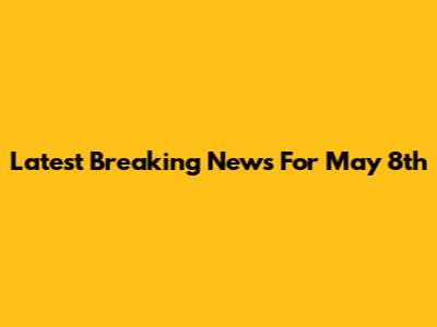 Latest Breaking News For May 8th