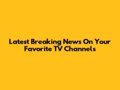 Latest Breaking News On Your Favorite TV Channels