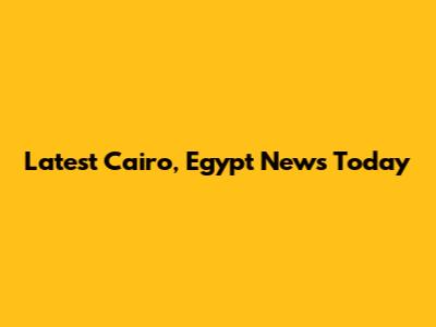 Latest Cairo, Egypt News Today