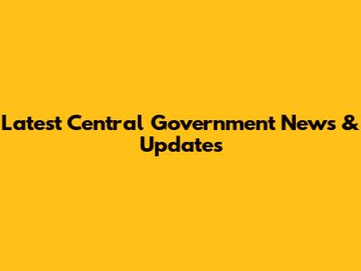 Latest Central Government News & Updates