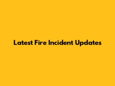 Latest Fire Incident Updates