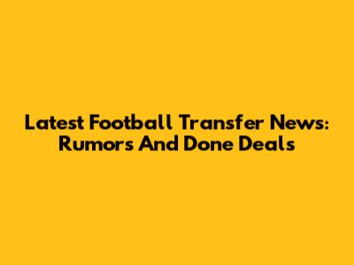 Latest Football Transfer News: Rumors And Done Deals