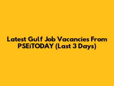 Latest Gulf Job Vacancies From PSEiTODAY (Last 3 Days)
