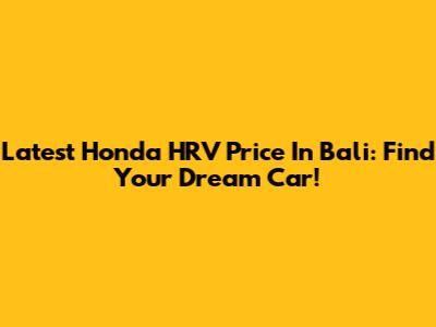 Latest Honda HRV Price In Bali: Find Your Dream Car!