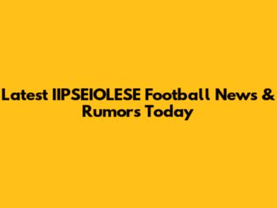 Latest IIPSEIOLESE Football News & Rumors Today