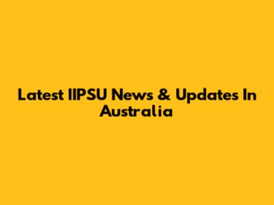 Latest IIPSU News & Updates In Australia