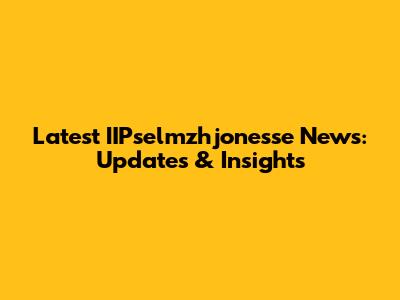Latest IIPselmzhjonesse News: Updates & Insights