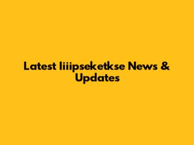 Latest Iiiipseketkse News & Updates