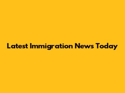 Latest Immigration News Today
