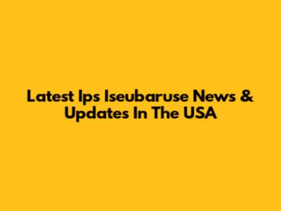 Latest Ips Iseubaruse News & Updates In The USA
