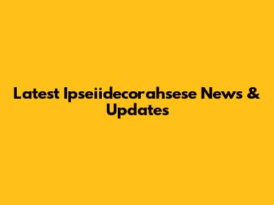 Latest Ipseiidecorahsese News & Updates