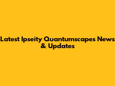 Latest Ipseity Quantumscapes News & Updates
