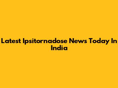 Latest Ipsitornadose News Today In India