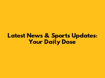 Latest News & Sports Updates: Your Daily Dose