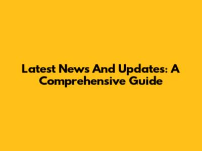 Latest News And Updates: A Comprehensive Guide