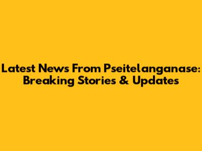 Latest News From Pseitelanganase: Breaking Stories & Updates