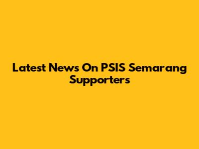 Latest News On PSIS Semarang Supporters