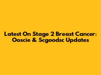 Latest On Stage 2 Breast Cancer: Ooscie & Scgoodsc Updates
