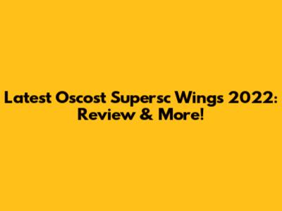 Latest Oscost Supersc Wings 2022: Review & More!