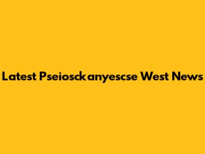 Latest Pseiosckanyescse West News