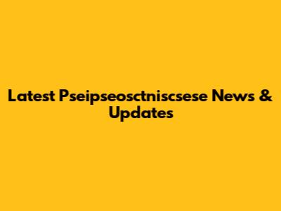 Latest Pseipseosctniscsese News & Updates